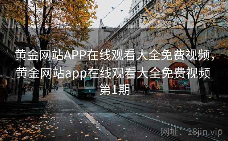 黄金网站APP在线观看大全免费视频，黄金网站app在线观看大全免费视频 第1期