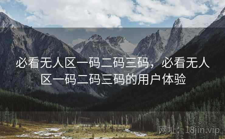 必看无人区一码二码三码，必看无人区一码二码三码的用户体验