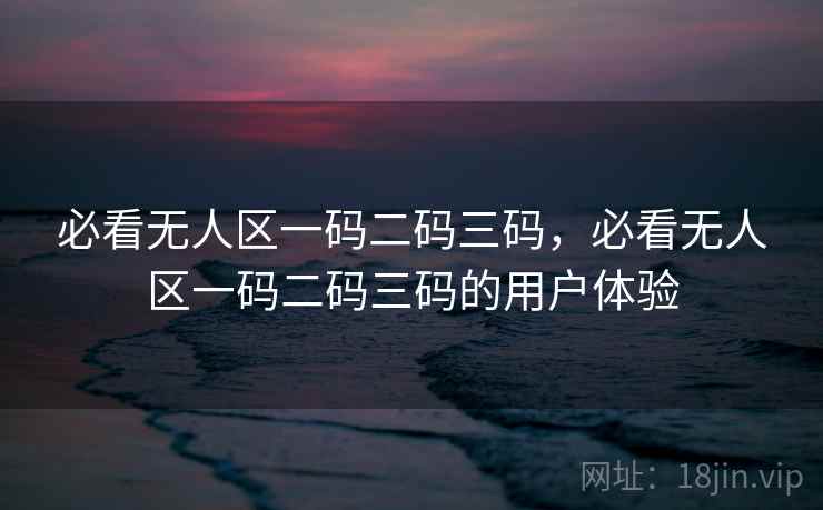 必看无人区一码二码三码，必看无人区一码二码三码的用户体验