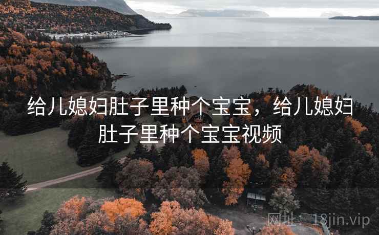 给儿媳妇肚子里种个宝宝，给儿媳妇肚子里种个宝宝视频