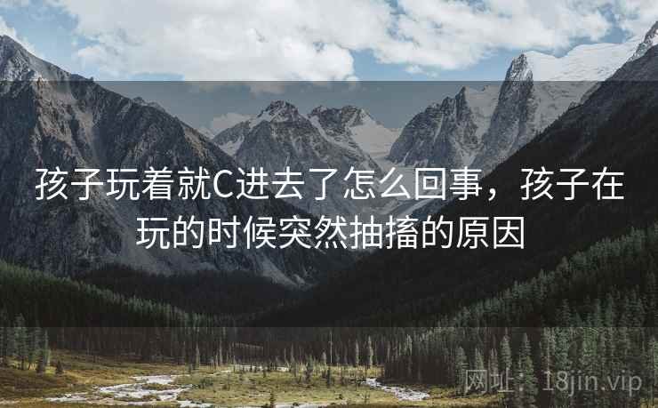 孩子玩着就C进去了怎么回事，孩子在玩的时候突然抽搐的原因