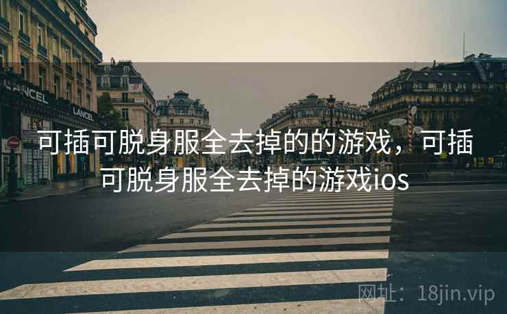 可插可脱身服全去掉的的游戏，可插可脱身服全去掉的游戏ios