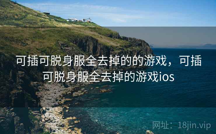可插可脱身服全去掉的的游戏，可插可脱身服全去掉的游戏ios