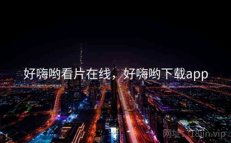 好嗨哟看片在线，好嗨哟下载app