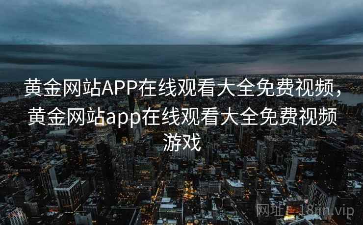 黄金网站APP在线观看大全免费视频，黄金网站app在线观看大全免费视频游戏