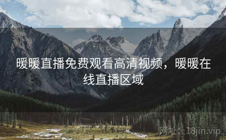 暖暖直播免费观看高清视频，暖暖在线直播区域