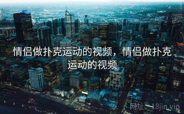 情侣做扑克运动的视频，情侣做扑克运动的视频