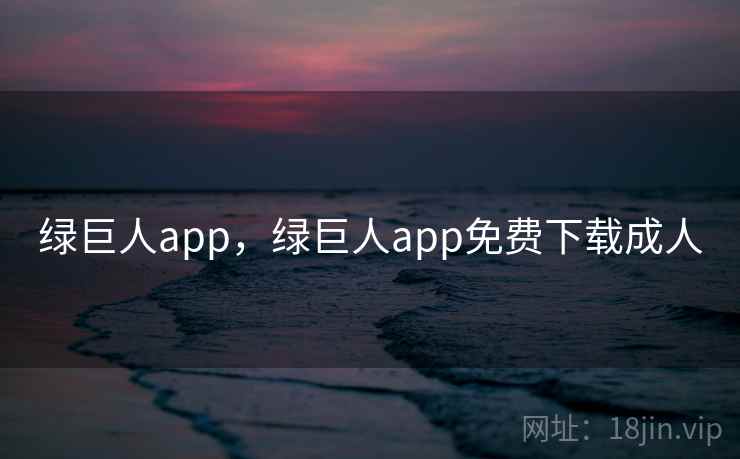 绿巨人app，绿巨人app免费下载成人