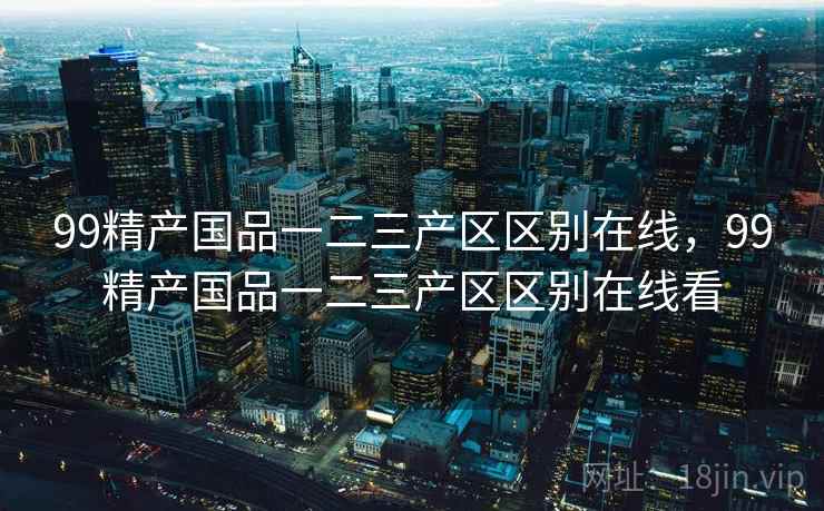99精产国品一二三产区区别在线，99精产国品一二三产区区别在线看