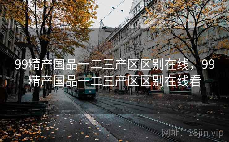 99精产国品一二三产区区别在线，99精产国品一二三产区区别在线看