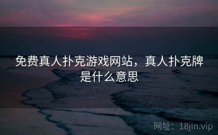 免费真人扑克游戏网站，真人扑克牌是什么意思