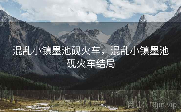 混乱小镇墨池砚火车,混乱小镇墨池砚火车结局 混乱小镇墨池砚火车,混乱小镇墨池砚火车结局