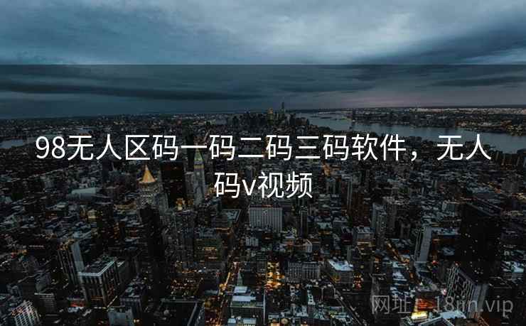 98无人区码一码二码三码软件，无人码v视频