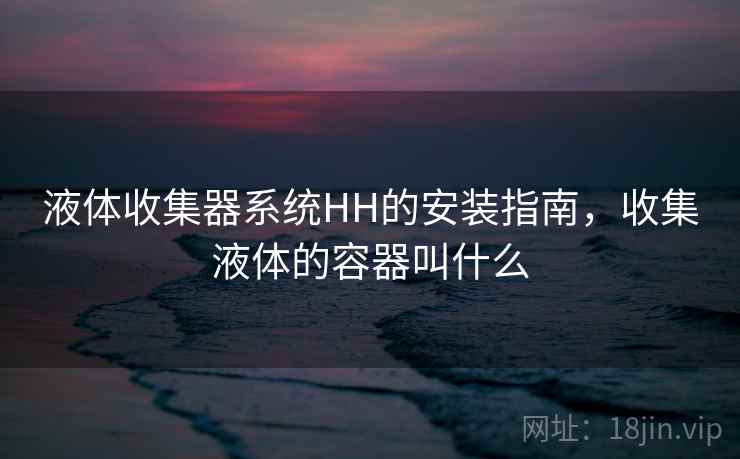 液体收集器系统HH的安装指南,收集液体的容器叫什么 液体收集器系统HH的安装指南,收集液体的容器叫什么