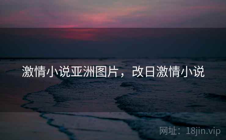 激情小说亚洲图片，改日激情小说