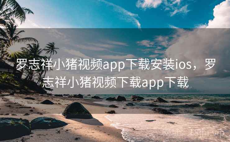 罗志祥小猪视频app下载安装ios，罗志祥小猪视频下载app下载