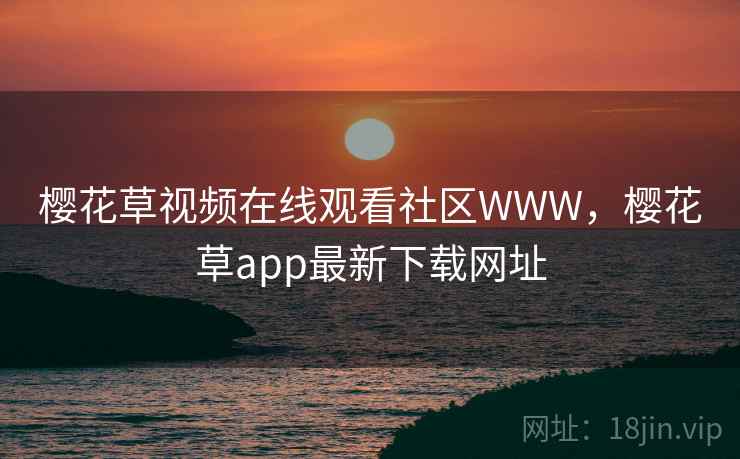樱花草视频在线观看社区WWW，樱花草app最新下载网址