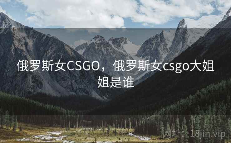 俄罗斯女CSGO，俄罗斯女csgo大姐姐是谁