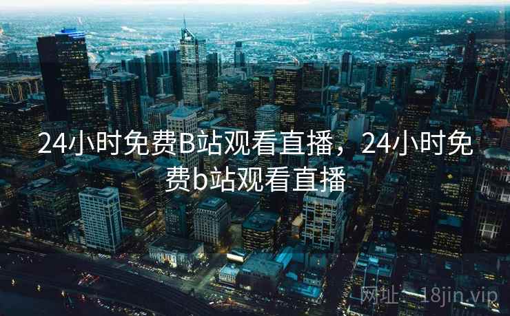 24小时免费B站观看直播,24小时免费b站观看直播 24小时免费B站观看直播,24小时免费b站观看直播