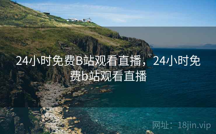 24小时免费B站观看直播，24小时免费b站观看直播