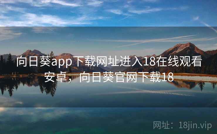 向日葵app下载网址进入18在线观看安卓，向日葵官网下载18