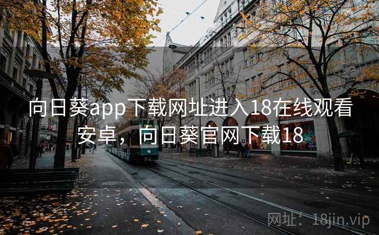 向日葵app下载网址进入18在线观看安卓,向日葵官网下载18 向日葵app下载网址进入18在线观看安卓,向日葵官网下载18