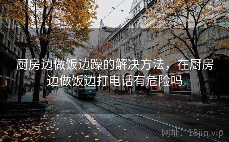 厨房边做饭边躁的解决方法，在厨房边做饭边打电话有危险吗