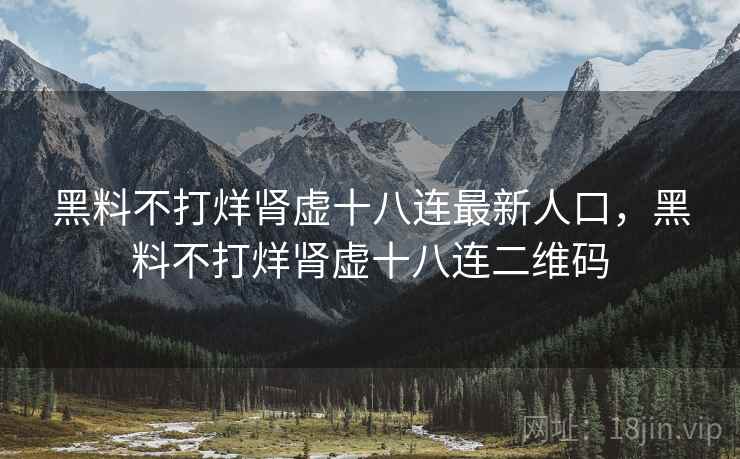 黑料不打烊肾虚十八连最新人口,黑料不打烊肾虚十八连二维码 黑料不打烊肾虚十八连最新人口,黑料不打烊肾虚十八连二维码