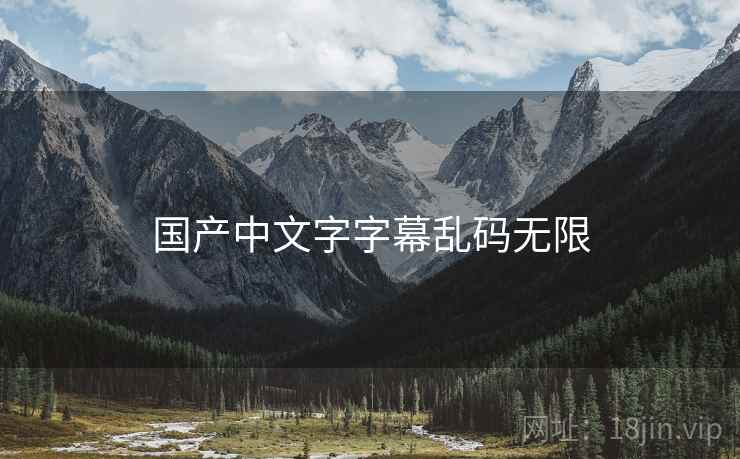 国产中文字字幕乱码无限 国产中文字字幕乱码无限