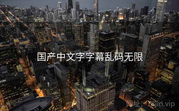 国产中文字字幕乱码无限 国产中文字字幕乱码无限