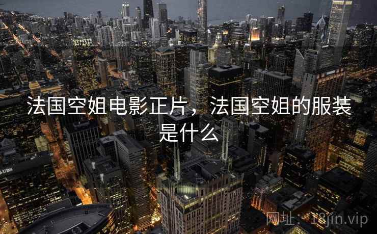 法国空姐电影正片,法国空姐的服装是什么 法国空姐电影正片,法国空姐的服装是什么