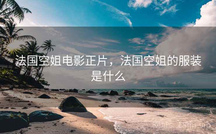 法国空姐电影正片,法国空姐的服装是什么 法国空姐电影正片,法国空姐的服装是什么