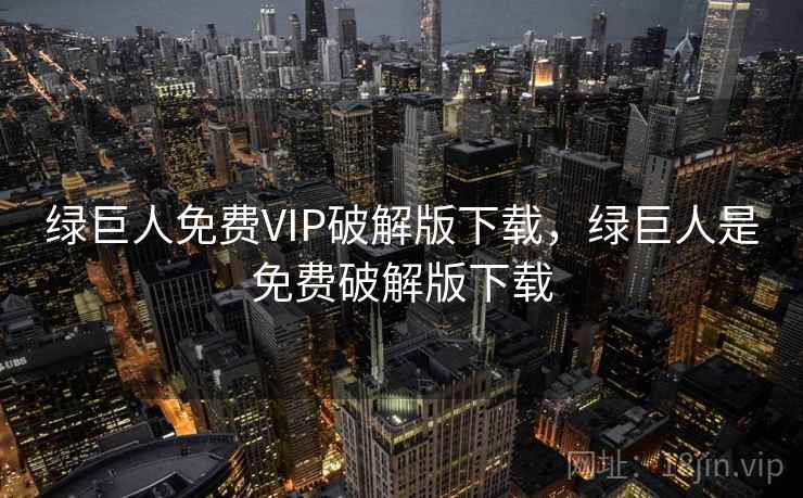 绿巨人免费VIP破解版下载,绿巨人是免费破解版下载 绿巨人免费VIP破解版下载,绿巨人是免费破解版下载