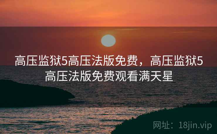 高压监狱5高压法版免费，高压监狱5高压法版免费观看满天星