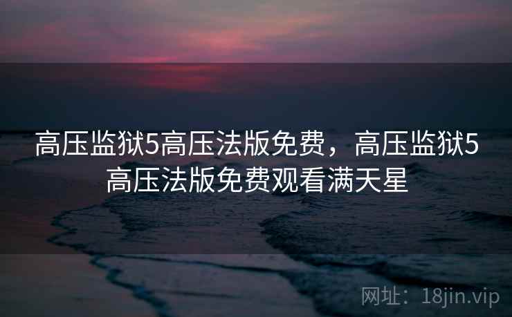 高压监狱5高压法版免费,高压监狱5高压法版免费观看满天星 高压监狱5高压法版免费,高压监狱5高压法版免费观看满天星