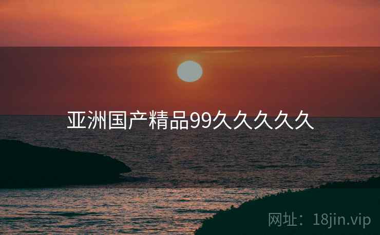 亚洲国产精品99久久久久久 亚洲国产精品99久久久久久