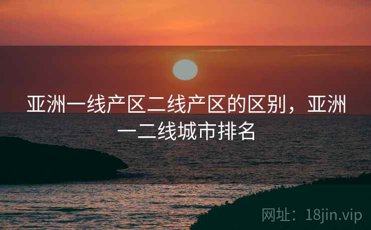 亚洲一线产区二线产区的区别,亚洲一二线城市排名 亚洲一线产区二线产区的区别,亚洲一二线城市排名