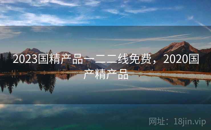 2023国精产品一二二线免费，2020国产精产品