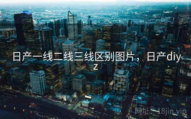 日产一线二线三线区别图片,日产diyz 日产一线二线三线区别图片,日产diyz