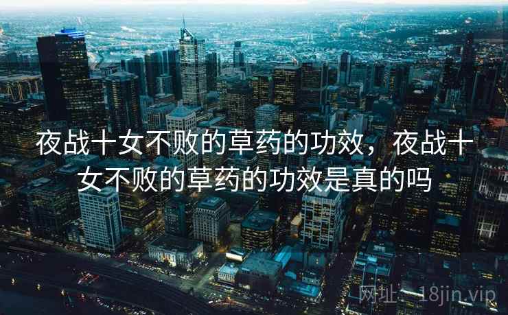 夜战十女不败的草药的功效，夜战十女不败的草药的功效是真的吗