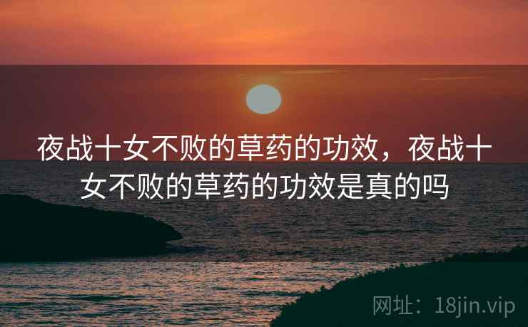 夜战十女不败的草药的功效,夜战十女不败的草药的功效是真的吗 夜战十女不败的草药的功效,夜战十女不败的草药的功效是真的吗