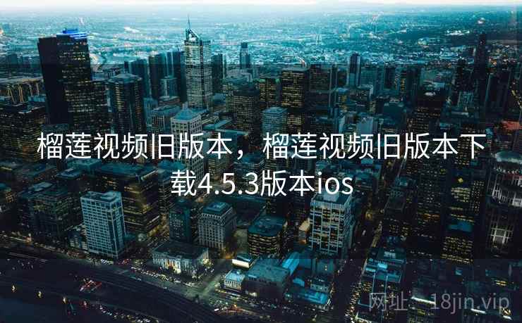 榴莲视频旧版本,榴莲视频旧版本下载4.5.3版本ios 榴莲视频旧版本,榴莲视频旧版本下载4.5.3版本ios