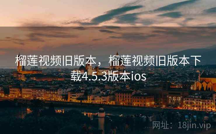 榴莲视频旧版本,榴莲视频旧版本下载4.5.3版本ios 榴莲视频旧版本,榴莲视频旧版本下载4.5.3版本ios