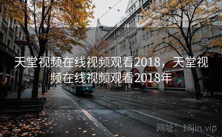 天堂视频在线视频观看2018,天堂视频在线视频观看2018年 天堂视频在线视频观看2018,天堂视频在线视频观看2018年
