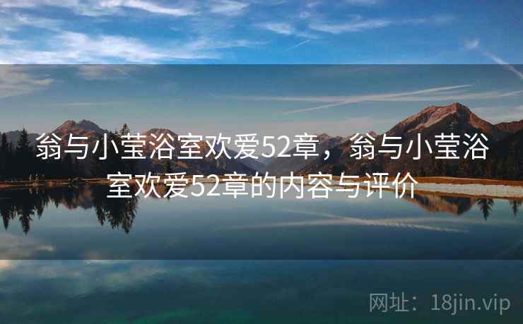 翁与小莹浴室欢爱52章，翁与小莹浴室欢爱52章的内容与评价