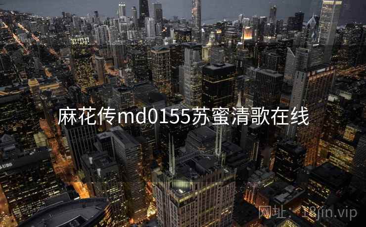 麻花传md0155苏蜜清歌在线 麻花传md0155苏蜜清歌在线