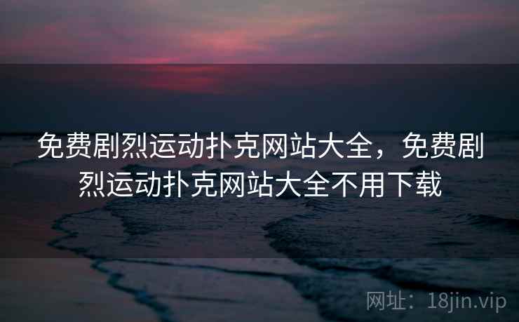 免费剧烈运动扑克网站大全,免费剧烈运动扑克网站大全不用下载 免费剧烈运动扑克网站大全,免费剧烈运动扑克网站大全不用下载
