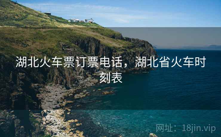 湖北火车票订票电话，湖北省火车时刻表