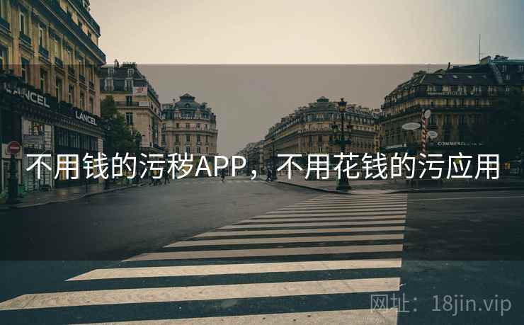 不用钱的污秽APP，不用花钱的污应用