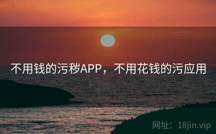 不用钱的污秽APP，不用花钱的污应用